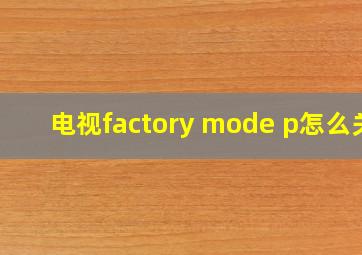 电视factory mode p怎么关